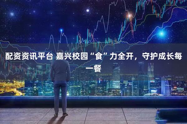 配资资讯平台 嘉兴校园“食”力全开，守护成长每一餐